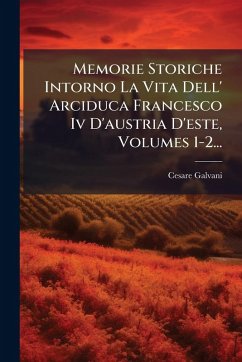 Memorie Storiche Intorno La Vita Dell' Arciduca Francesco Iv D'austria D'este, Volumes 1-2... - Galvani, Cesare