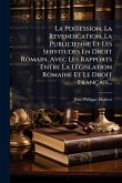 La Possession, La Revendication, La Publicienne Et Les Servitudes En Droit Romain, Avec Les Rapports Entre La LÃ(c)gislation Romaine Et Le Droit Français... La Possession, La Revendication, La Publicienne Et Les Servitudes En Droit Romain, Avec Les Rapports Entre La LÃ(c)gislation Romaine Et Le Droit Français...
