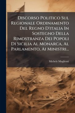 Discorso Politico Sul Regionale Ordinamento Del Regno D'italia In Sostegno Della Rimostranza Dei Popoli Di Sicilia Al Monarca, Al Parlamento, Ai Ministri... - Maglienti, Michele
