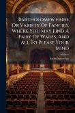 Bartholomew Faire Or Variety Of Fancies, Where You May Find A Faire Of Wares, And All To Please Your Mind Bartholomew Faire Or Variety Of Fancies, Where You May Find A Faire Of Wares, And All To Please Your Mind