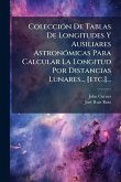 ColecciÃ3n De Tablas De Longitudes Y Ausiliares AstronÃ3micas Para Calcular La Longitud Por Distancias Lunares... [etc.]...