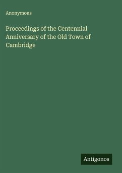 Proceedings of the Centennial Anniversary of the Old Town of Cambridge - Anonymous