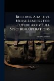 Building Adaptive Nurse Leaders for Future Army Full Spectrum Operations Building Adaptive Nurse Leaders for Future Army Full Spectrum Operations
