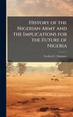 History of the Nigerian Army and the Implications for the Future of Nigeria History of the Nigerian Army and the Implications for the Future of Nigeria