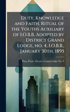 Duty, Knowledge and Faith. Ritual of the Youths Auxiliary of I.O.B.B. Adopted by District Grand Lodge, no. 4, I.O.B.B., January 30th, 1895 Cover Duty, Knowledge and Faith. Ritual of the Youths Auxiliary of I.O.B.B. Adopted by District Grand Lodge, no. 4, I.O.B.B., January 30th, 1895