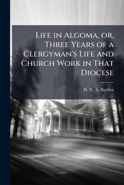 Cover Life in Algoma, or, Three Years of a Clergyman's Life and Church Work in That Diocese
