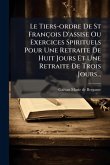 Le Tiers-ordre De St François D'assise Ou Exercices Spirituels Pour Une Retraite De Huit Jours Et Une Retraite De Trois Jours... Le Tiers-ordre De St François D'assise Ou Exercices Spirituels Pour Une Retraite De Huit Jours Et Une Retraite De Trois Jours...