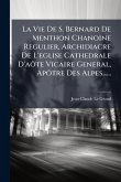 La Vie De S. Bernard De Menthon Chanoine Regulier, Archidiacre De L'eglise Cathedrale D'aÃ´te Vicaire General, ApÃ´tre Des Alpes......