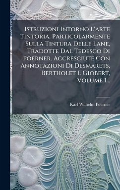 Cover Istruzioni Intorno L'arte Tintoria, Particolarmente Sulla Tintura Delle Lane, Tradotte Dal Tedesco Di Poerner. Accresciute Con Annotazioni Di Desmarets, Bertholet E Giobert, Volume 1...