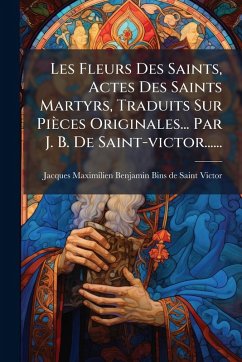 Cover Les Fleurs Des Saints, Actes Des Saints Martyrs, Traduits Sur Pièces Originales... Par J. B. De Saint-victor......