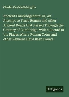 Cover Ancient Cambridgeshire: or, An Attempt to Trace Roman and other Ancient Roads that Passed Through the Country of Cambridge; with a Record of the Places Where Roman Coins and other Remains Have Been Found