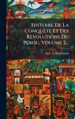 Histoire De La ConquÃate Et Des RÃ(c)volutions Du PÃ(c)rou, Volume 2... - Beauchamp, Alph De