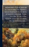 MÃ(c)moires Pour Servir Ã€ L'histoire De France Sous NapolÃ(c)on, Ã‰crits Ã€ Sainte-hÃ(c)lène. Tom. 1-4, DictÃ(c) Au GÃ(c)n. Gourgaud (au Comte De Montholon)....