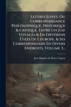 Lettres Juives, Ou Correspondance Philosophique, Historique & Critique, Entre Un Juif Voyageur En DiffÃ(c)rens Ã‰tats De L'europe, & Ses Correspondans En Divers Endroits, Volume 3...