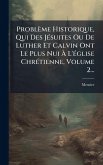 Problème Historique, Qui Des JÃ(c)suites Ou De Luther Et Calvin Ont Le Plus Nui Ã€ L'Ã(c)glise ChrÃ(c)tienne, Volume 2...