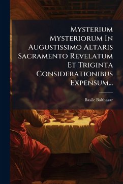 Mysterium Mysteriorum In Augustissimo Altaris Sacramento Revelatum Et Triginta Considerationibus Expensum... - Balthasar, Basile Mysterium Mysteriorum In Augustissimo Altaris Sacramento Revelatum Et Triginta Considerationibus Expensum... - Balthasar, Basile