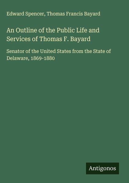An Outline of the Public Life and Services of Thomas F. Bayard An Outline of the Public Life and Services of Thomas F. Bayard