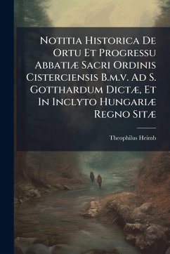 Notitia Historica De Ortu Et Progressu AbbatiÃ] Sacri Ordinis Cisterciensis B.m.v. Ad S. Gotthardum DictÃ], Et In Inclyto HungariÃ] Regno SitÃ] - Heimb, Theophilus