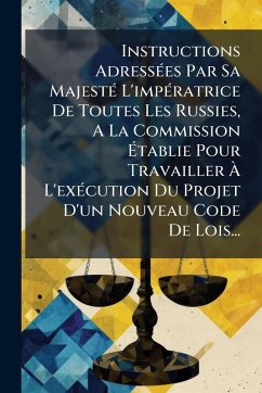Instructions AdressÃ(c)es Par Sa MajestÃ(c) L'impÃ(c)ratrice De Toutes Les Russies, A La Commission Ãtablie Pour Travailler à L'exÃ(c)cution Du Projet D'un Nouveau Code De Lois... - Anonymous Instructions AdressÃ(c)es Par Sa MajestÃ(c) L'impÃ(c)ratrice De Toutes Les Russies, A La Commission Ãtablie Pour Travailler à L'exÃ(c)cution Du Projet D'un Nouveau Code De Lois... - Anonymous