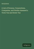 A List of Persons, Corporations, Companies, and Estates Assessed a Town Tax and Sewer Tax