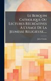 Le Berquin Catholique Ou Lectures RÃ(c)crÃ(c)atives Ã€ L'usage De La Jeunesse Religieuse.....