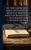 Le Tiers-ordre De St François D'assise Ou Exercices Spirituels Pour Une Retraite De Huit Jours Et Une Retraite De Trois Jours...