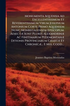 Monumenta Aquensia Ad Excellentissimum Et Reverentissimum Virum Josephum Antonium Corte Primo Aquensem Nunc Monregalensem Episcopum. AdjectÃ] Sunt Plures AlexandrinÃ] Ac Finitimarum PedemontanÃ] Ditionis Provinciarum ChartÃ] Et ChronicÃ]... E Mss. Codd.... - Moriondus, Joannes Baptista