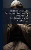 DÃ(c)lices Des Âmes Pieuses, Ou Recueil De Prières Sur DiffÃ(c)rents Sujets, Volume 2... DÃ(c)lices Des Âmes Pieuses, Ou Recueil De Prières Sur DiffÃ(c)rents Sujets, Volume 2...