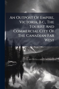An Outpost Of Empire, Victoria, B.c., The Tourist And Commercial City Of The Canadian Far West - Anonymous