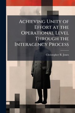Achieving Unity of Effort at the Operational Level Through the Interagency Process - Jones, Christopher R
