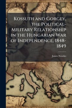 Kossuth and Gorgey, the Political-Military Relationship in the Hungarian War of Independence, 1848-1849 - Noszko, Janos