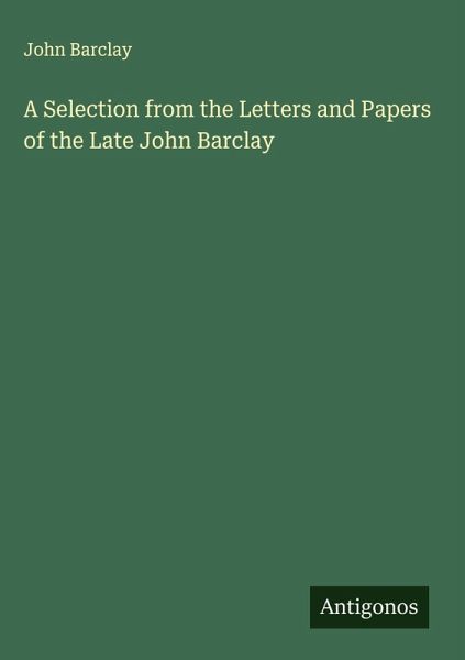 A Selection from the Letters and Papers of the Late John Barclay A Selection from the Letters and Papers of the Late John Barclay