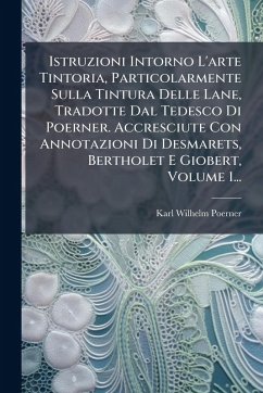 Istruzioni Intorno L'arte Tintoria, Particolarmente Sulla Tintura Delle Lane, Tradotte Dal Tedesco Di Poerner. Accresciute Con Annotazioni Di Desmarets, Bertholet E Giobert, Volume 1... - Poerner, Karl Wilhelm