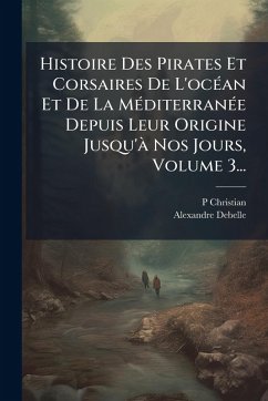 Cover Histoire Des Pirates Et Corsaires De L'ocÃ(c)an Et De La MÃ(c)diterranÃ(c)e Depuis Leur Origine Jusqu'Ã Nos Jours, Volume 3...