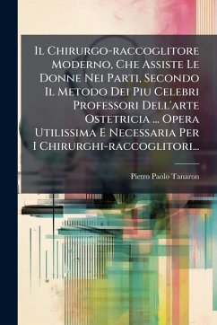 Il Chirurgo-raccoglitore Moderno, Che Assiste Le Donne Nei Parti, Secondo Il Metodo Dei Piu Celebri Professori Dell'arte Ostetricia ... Opera Utilissima E Necessaria Per I Chirurghi-raccoglitori... - Tanaron, Pietro Paolo