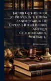 Jacobi Gothofredi J.c. Novus In Titulum Pandectarum De Diversis Regulis Iuris Antiqui Commentarius, Volume 1... Jacobi Gothofredi J.c. Novus In Titulum Pandectarum De Diversis Regulis Iuris Antiqui Commentarius, Volume 1...