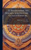 Le Bouddhisme, Ses Dogmes, Son Histoire Et Sa LittÃ(c)rature...