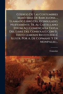CÃ3digo De Las Costumbres MarÃ-timas De Barcelona ... Llamado Libro Del Consulado, Nuevamente Tr. Al Castellano [from Açi Comença La Tavla Del Libre Del Consolat] Con El Texto Lemosin Restituido Ã‰ Ilustr. Por A. De Copmany Y De Monpalau...