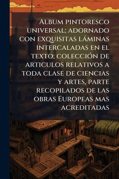 Cover Album pintoresco universal; adornado con exquisitas làminas intercaladas en el texto; colecciÃ3n de articulos relativos a toda clase de ciencias y artes, parte recopilados de las obras Europeas mas acreditadas