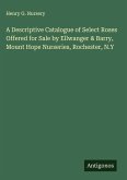 A Descriptive Catalogue of Select Roses Offered for Sale by Ellwanger & Barry, Mount Hope Nurseries, Rochester, N.Y