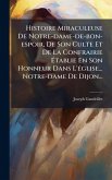 Histoire Miraculeuse De Notre-dame-de-bon-espoir, De Son Culte Et De La Confrairie Ã‰tablie En Son Honneur Dans L'Ã(c)glise... Notre-dame De Dijon...