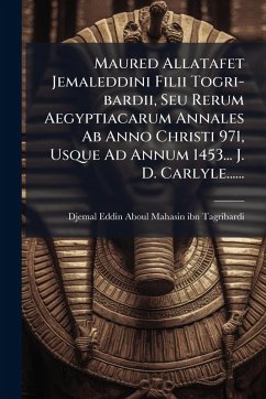 Maured Allatafet Jemaleddini Filii Togri-bardii, Seu Rerum Aegyptiacarum Annales Ab Anno Christi 971, Usque Ad Annum 1453... J. D. Carlyle......