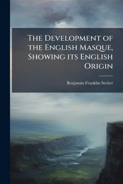 The Development of the English Masque, Showing its English Origin - Stelter, Benjamin Franklin The Development of the English Masque, Showing its English Origin - Stelter, Benjamin Franklin