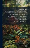 Catalogus Plantarum Ad Septem Varias Editiones Commentariorum Mathioli In Dioscoridem...