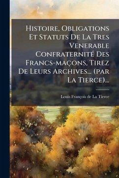 Histoire, Obligations Et Statuts De La Tres Venerable ConfraternitÃ(c) Des Francs-maçons, Tirez De Leurs Archives... (par La Tierce)...