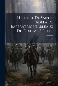Histoire De Sainte Adelaïde ImpÃ(c)ratrice, tableaux Du Dixième Siècle... - Dey, J -J