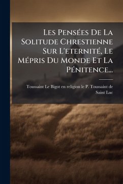 Les PensÃ(c)es De La Solitude Chrestienne Sur L'eternitÃ(c), Le MÃ(c)pris Du Monde Et La PÃ(c)nitence...