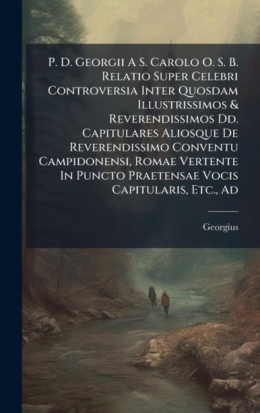 P. D. Georgii A S. Carolo O. S. B. Relatio Super Celebri Controversia Inter Quosdam Illustrissimos & Reverendissimos Dd. Capitulares Aliosque De Reverendissimo Conventu Campidonensi, Romae Vertente In Puncto Praetensae Vocis Capitularis, Etc., Ad P. D. Georgii A S. Carolo O. S. B. Relatio Super Celebri Controversia Inter Quosdam Illustrissimos & Reverendissimos Dd. Capitulares Aliosque De Reverendissimo Conventu Campidonensi, Romae Vertente In Puncto Praetensae Vocis Capitularis, Etc., Ad