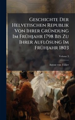 Cover Geschichte Der Helvetischen Republik Von Ihrer GrÃ1/4ndung Im FrÃ1/4hjahr 1798 Bis Zu Ihrer Auflösung Im FrÃ1/4hjahr 1803
