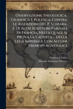 Osservazione Theologica, Giuridica E Politica, Contra Le Asserzioni Del P. Schiara, E Di Altri Scrittori Parziali Di Francia, Nella Quale Si Prova La Validita ... Della Lega Imperiale Con Alcuni Prencipi Acattolici - Tucci, Francesco Osservazione Theologica, Giuridica E Politica, Contra Le Asserzioni Del P. Schiara, E Di Altri Scrittori Parziali Di Francia, Nella Quale Si Prova La Validita ... Della Lega Imperiale Con Alcuni Prencipi Acattolici - Tucci, Francesco